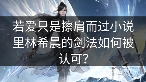 若爱只是擦肩而过小说里林希晨的剑法如何被认可？