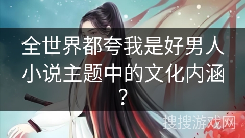 全世界都夸我是好男人小说主题中的文化内涵? 全世界都夸我是好男人小说主题中的文化内涵?