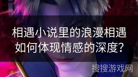 相遇小说里的浪漫相遇如何体现情感的深度？