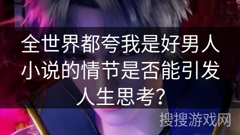 全世界都夸我是好男人小说的情节是否能引发人生思考？