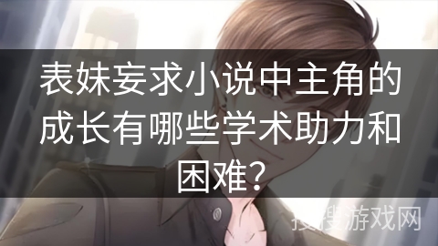 表妹妄求小说中主角的成长有哪些学术助力和困难? 表妹妄求小说中主角的成长有哪些学术助力和困难?