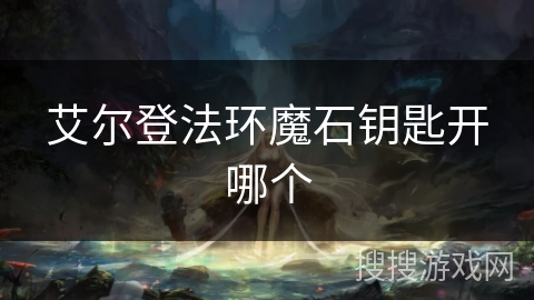 艾尔登法环魔石钥匙开哪个 艾尔登法环魔石钥匙开哪个