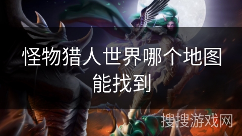 怪物猎人世界哪个地图能找到