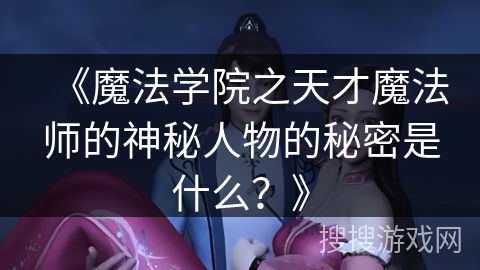 《魔法学院之天才魔法师的神秘人物的秘密是什么？》