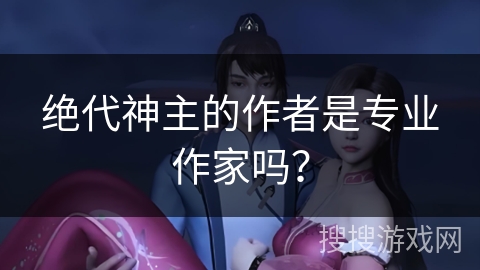 绝代神主的作者是专业作家吗? 绝代神主的作者是专业作家吗?