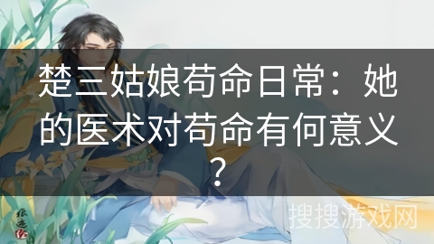 楚三姑娘苟命日常：她的医术对苟命有何意义？