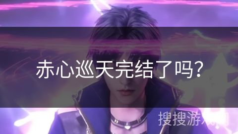 赤心巡天完结了吗? 赤心巡天完结了吗?