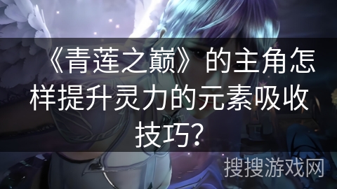 《青莲之巅》的主角怎样提升灵力的元素吸收技巧? 《青莲之巅》的主角怎样提升灵力的元素吸收技巧?