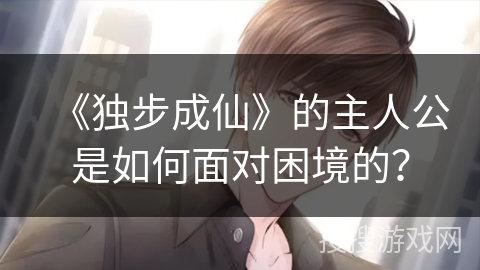 《独步成仙》的主人公是如何面对困境的？