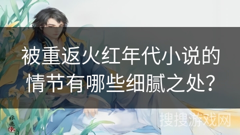 被重返火红年代小说的情节有哪些细腻之处? 被重返火红年代小说的情节有哪些细腻之处?