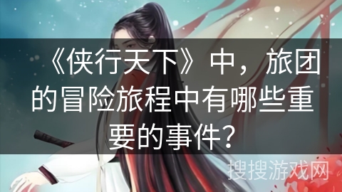 《侠行天下》中，旅团的冒险旅程中有哪些重要的事件？