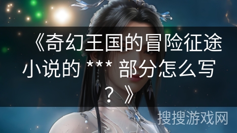《奇幻王国的冒险征途小说的 *** 部分怎么写?》 《奇幻王国的冒险征途小说的 *** 部分怎么写?》