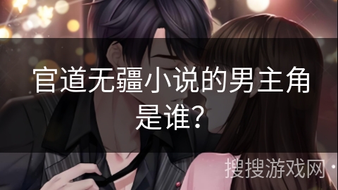 官道无疆小说的男主角是谁? 官道无疆小说的男主角是谁?