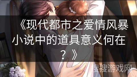 《现代都市之爱情风暴小说中的道具意义何在？》