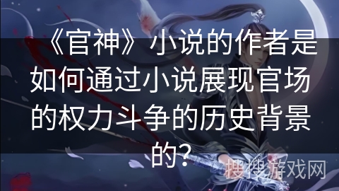 《官神》小说的作者是如何通过小说展现官场的权力斗争的历史背景的？