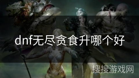 dnf无尽贪食升哪个好