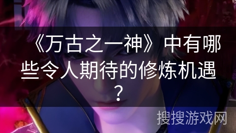 《万古之一神》中有哪些令人期待的修炼机遇？