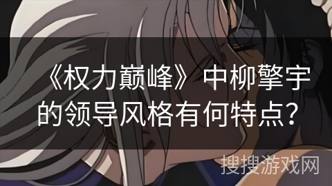 《权力巅峰》中柳擎宇的领导风格有何特点？