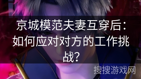 京城模范夫妻互穿后：如何应对对方的工作挑战？