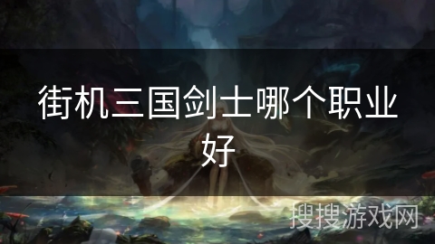 街机三国剑士哪个职业好 街机三国剑士哪个职业好