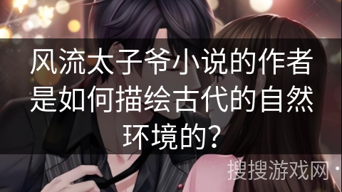 风流太子爷小说的作者是如何描绘古代的自然环境的? 风流太子爷小说的作者是如何描绘古代的自然环境的?