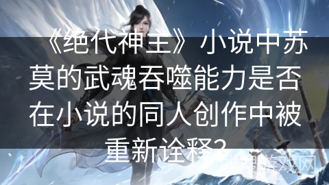《绝代神主》小说中苏莫的武魂吞噬能力是否在小说的同人创作中被重新诠释？