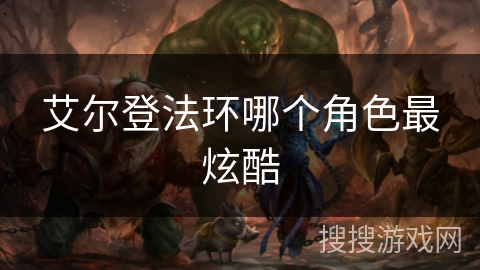 艾尔登法环哪个角色最炫酷 艾尔登法环哪个角色最炫酷