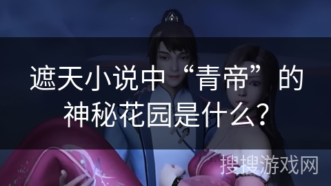 遮天小说中“青帝”的神秘花园是什么? 遮天小说中“青帝”的神秘花园是什么?