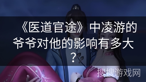 《医道官途》中凌游的爷爷对他的影响有多大? 《医道官途》中凌游的爷爷对他的影响有多大?