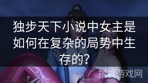 独步天下小说中女主是如何在复杂的局势中生存的？