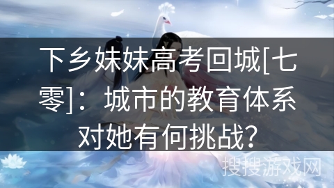 下乡妹妹高考回城[七零]：城市的教育体系对她有何挑战？