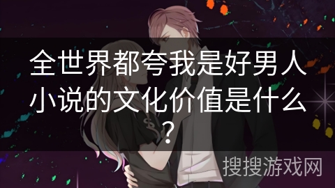 全世界都夸我是好男人小说的文化价值是什么？