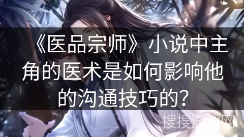 《医品宗师》小说中主角的医术是如何影响他的沟通技巧的？