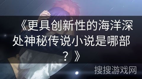 《更具创新性的海洋深处神秘传说小说是哪部?》 《更具创新性的海洋深处神秘传说小说是哪部?》