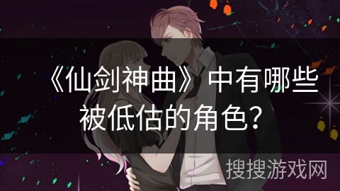 《仙剑神曲》中有哪些被低估的角色？