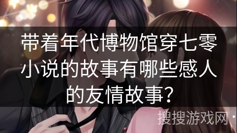 带着年代博物馆穿七零小说的故事有哪些感人的友情故事？