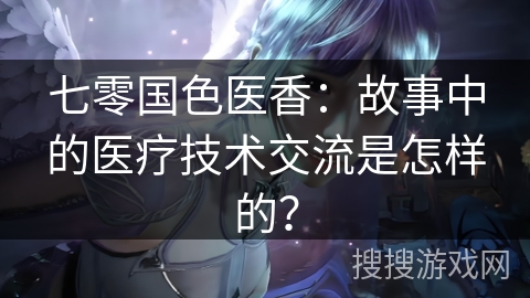 七零国色医香：故事中的医疗技术交流是怎样的？