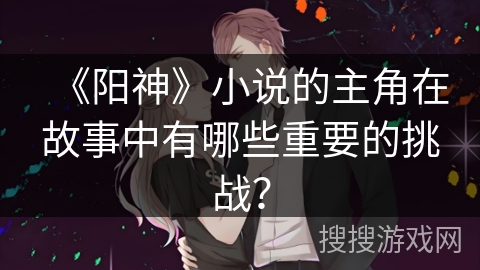 《阳神》小说的主角在故事中有哪些重要的挑战？