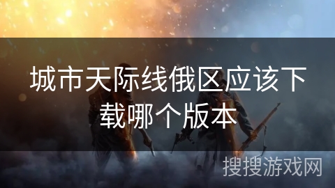 城市天际线俄区应该下载哪个版本