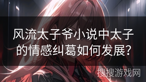 风流太子爷小说中太子的情感纠葛如何发展？