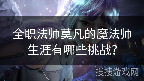 全职法师莫凡的魔法师生涯有哪些挑战？