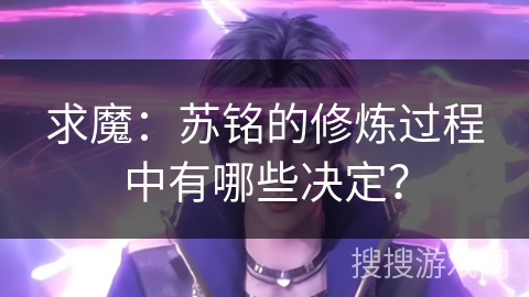 求魔：苏铭的修炼过程中有哪些决定？