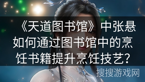 《天道图书馆》中张悬如何通过图书馆中的烹饪书籍提升烹饪技艺？
