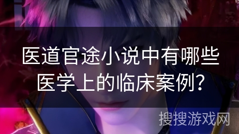 医道官途小说中有哪些医学上的临床案例？