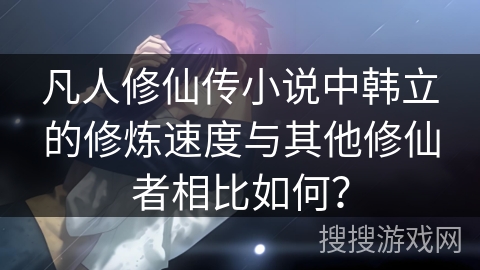 凡人修仙传小说中韩立的修炼速度与其他修仙者相比如何？
