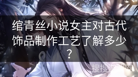 绾青丝小说女主对古代饰品制作工艺了解多少？