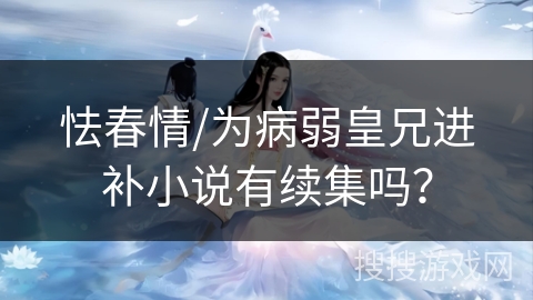 怯春情/为病弱皇兄进补小说有续集吗？