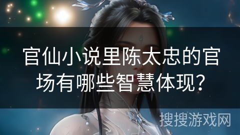 官仙小说里陈太忠的官场有哪些智慧体现？