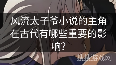 风流太子爷小说的主角在古代有哪些重要的影响？