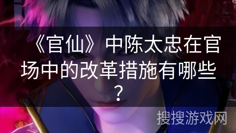 《官仙》中陈太忠在官场中的改革措施有哪些？